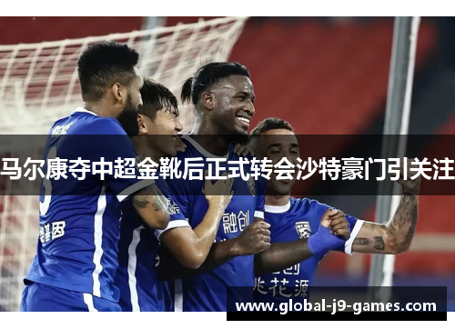 马尔康夺中超金靴后正式转会沙特豪门引关注