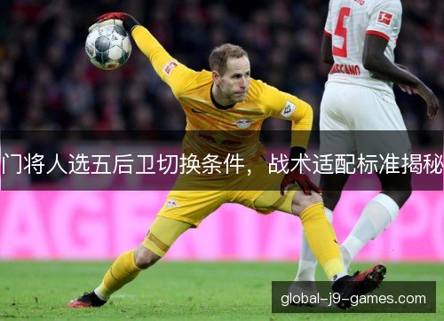 门将人选五后卫切换条件，战术适配标准揭秘
