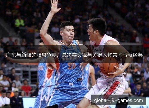 广东与新疆的疆粤争霸，总决赛交锋与关键人物共同写就经典